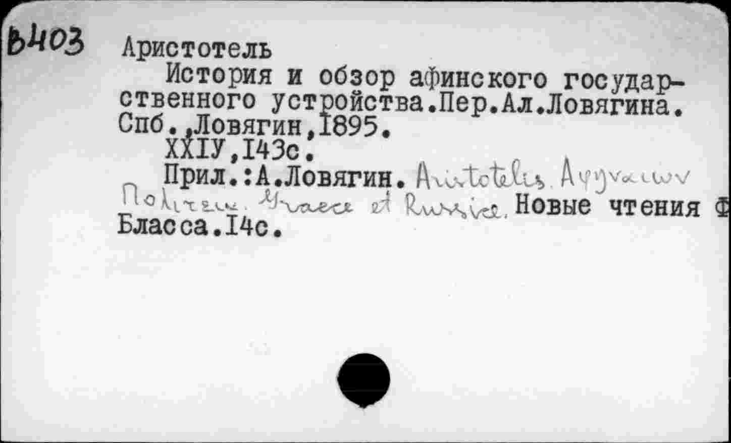 ﻿Аристотель
История и обзор афинского государственного устройства.Пер.Ал.Ловягина. Спб..Ловягин,1895.
ХХ1У,143с.
Прил.:А.Ловягин. А^ч1<?1йЛи>
!Л Новые чтения Бласса.14с.